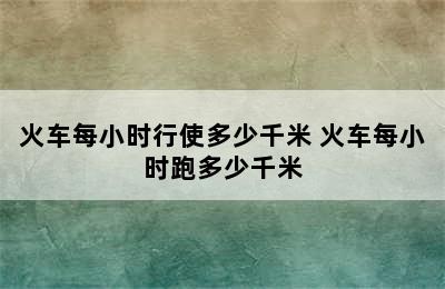 火车每小时行使多少千米 火车每小时跑多少千米